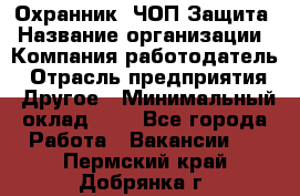 Охранник. ЧОП Защита › Название организации ­ Компания-работодатель › Отрасль предприятия ­ Другое › Минимальный оклад ­ 1 - Все города Работа » Вакансии   . Пермский край,Добрянка г.